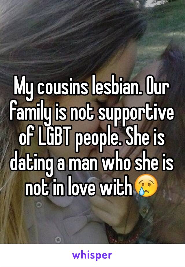 My cousins lesbian. Our family is not supportive of LGBT people. She is dating a man who she is not in love with😢 