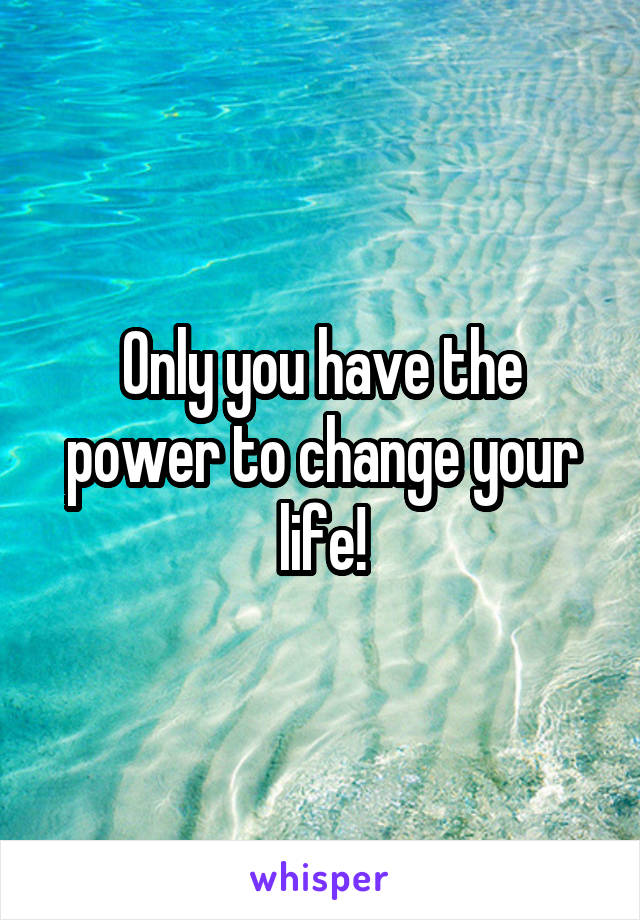 Only you have the power to change your life!