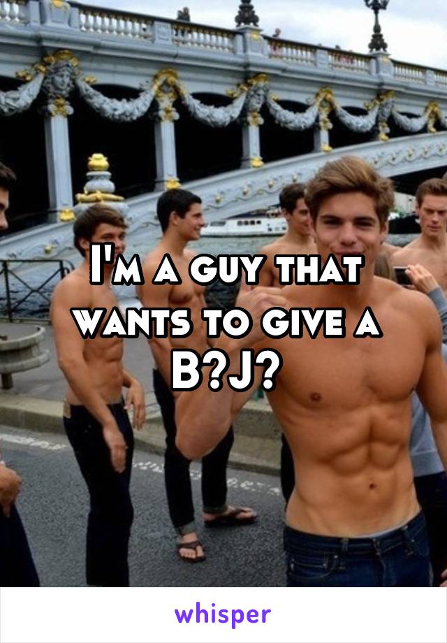 I'm a guy that wants to give a B~J~