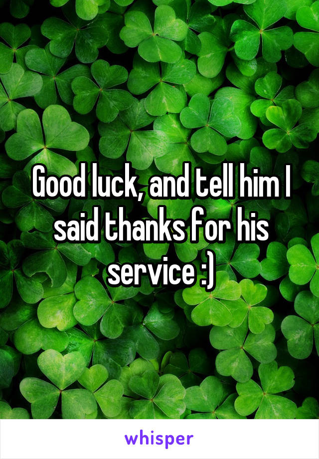 Good luck, and tell him I said thanks for his service :)