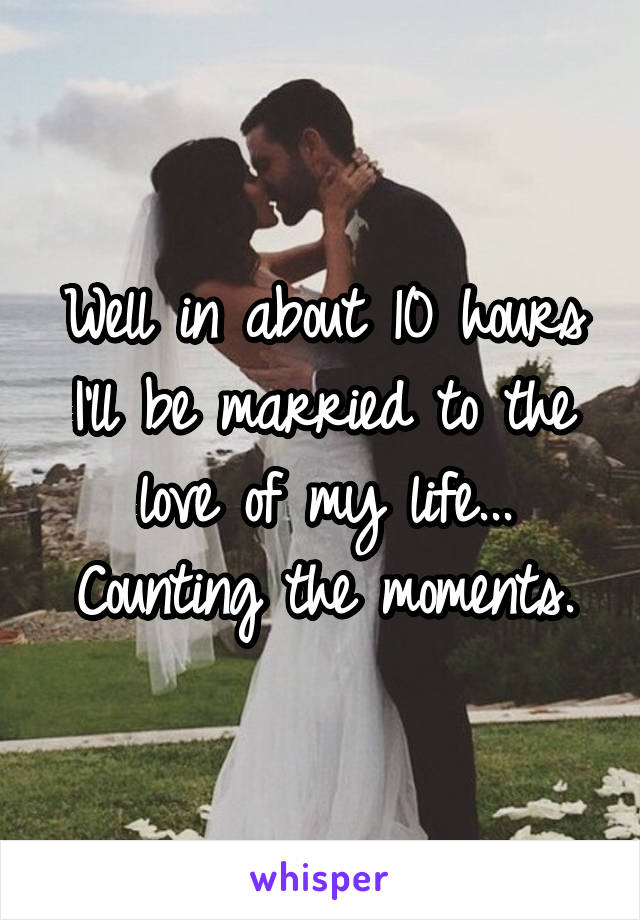 Well in about 10 hours I'll be married to the love of my life... Counting the moments.