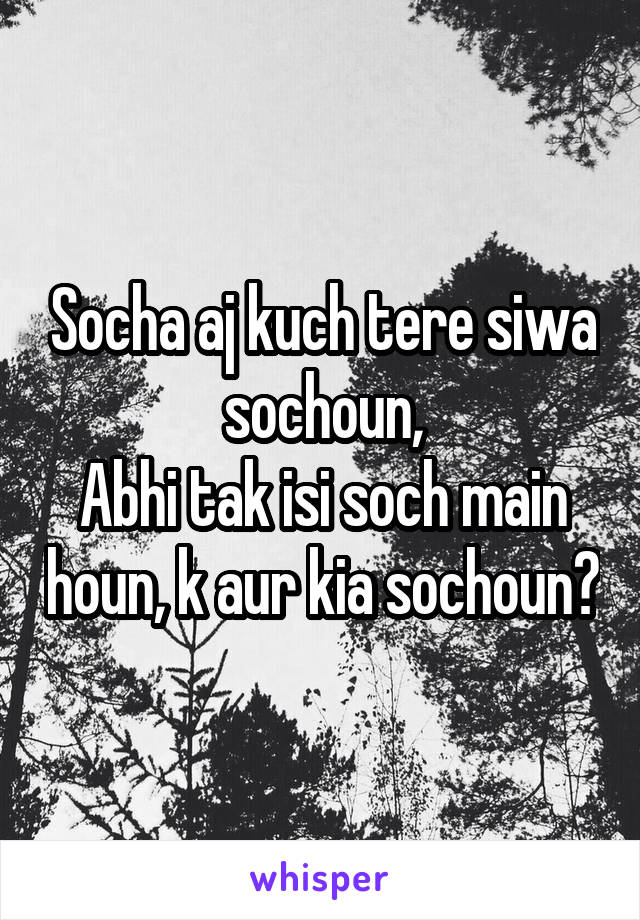 Socha aj kuch tere siwa sochoun,
Abhi tak isi soch main houn, k aur kia sochoun?