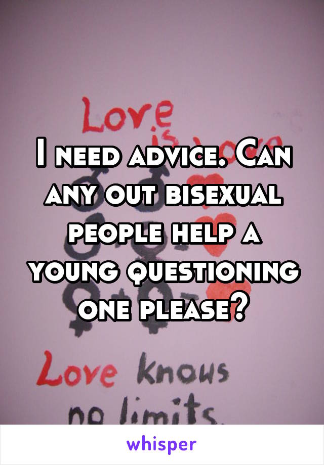 I need advice. Can any out bisexual people help a young questioning one please?