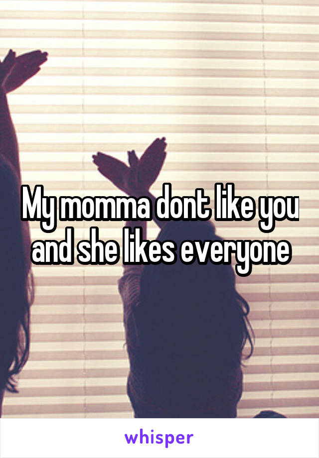 My momma dont like you and she likes everyone