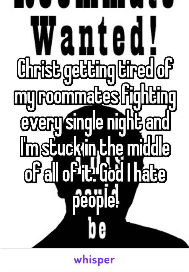 Christ getting tired of my roommates fighting every single night and I'm stuck in the middle of all of it. God I hate people.