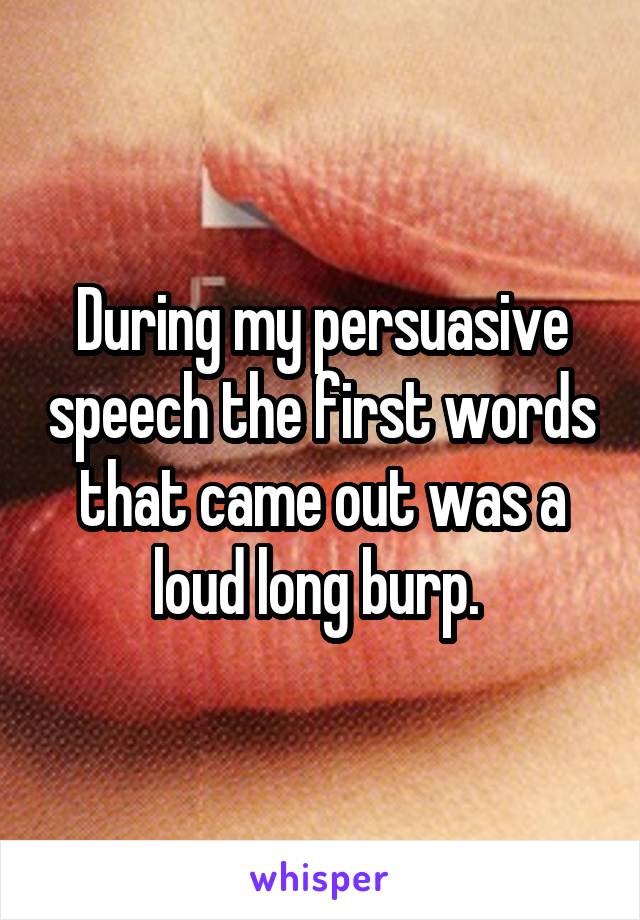 During my persuasive speech the first words that came out was a loud long burp. 