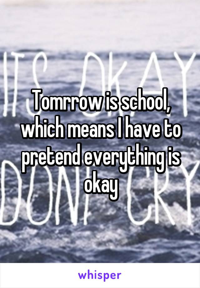 Tomrrow is school, which means I have to pretend everything is okay