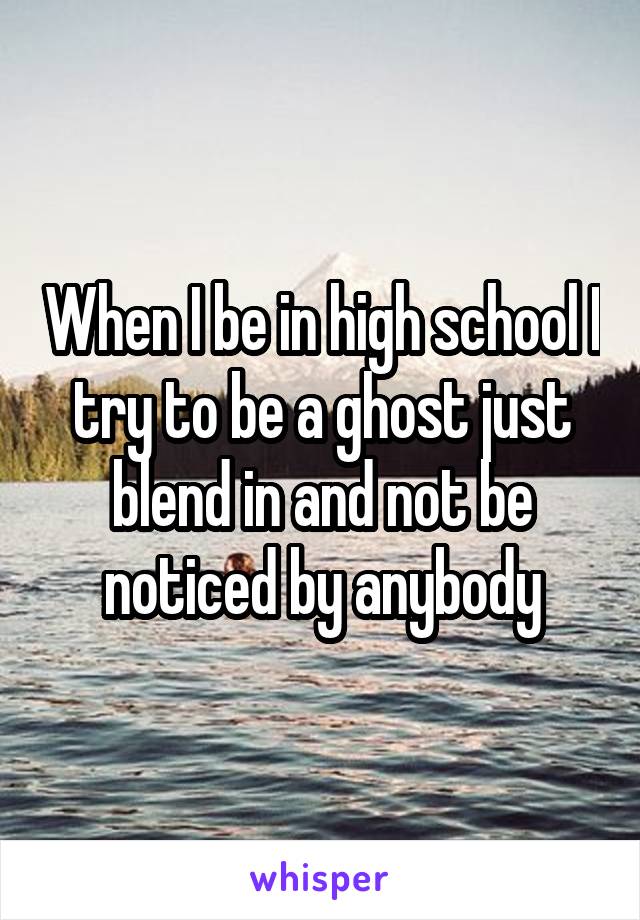 When I be in high school I try to be a ghost just blend in and not be noticed by anybody