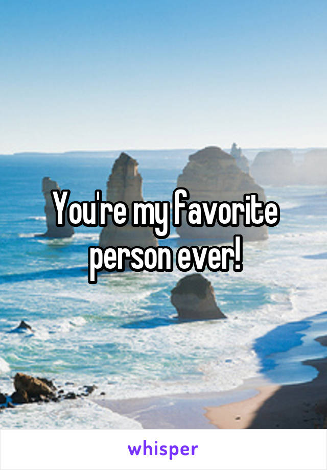 You're my favorite person ever!