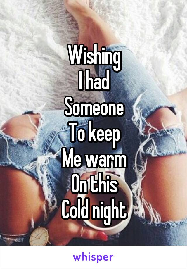 Wishing
I had
Someone
To keep
Me warm
On this
Cold night