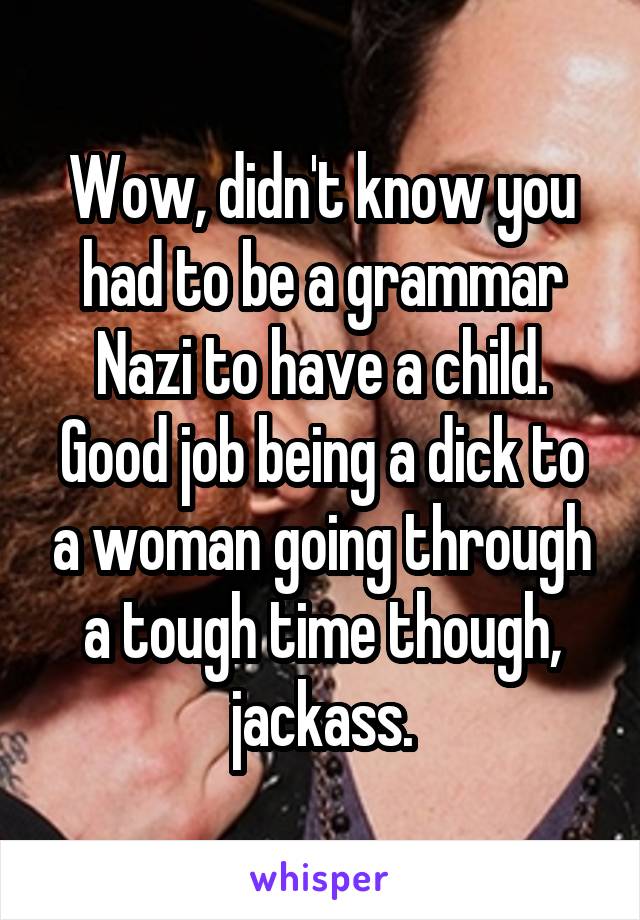 Wow, didn't know you had to be a grammar Nazi to have a child. Good job being a dick to a woman going through a tough time though, jackass.