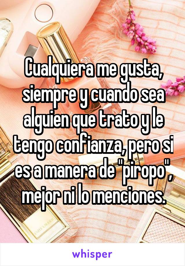 Cualquiera me gusta, siempre y cuando sea alguien que trato y le tengo confianza, pero si es a manera de "piropo", mejor ni lo menciones.