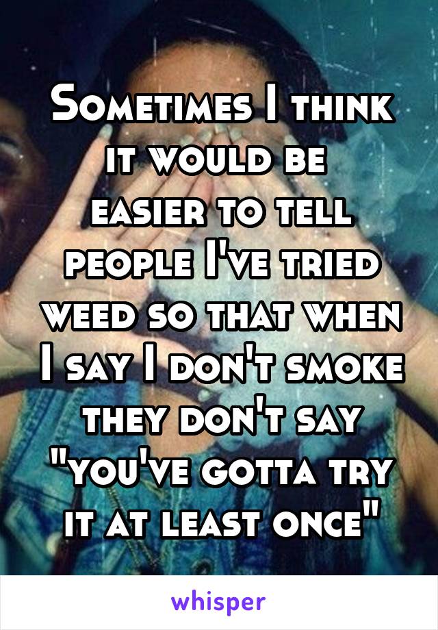 Sometimes I think it would be 
easier to tell people I've tried weed so that when I say I don't smoke they don't say "you've gotta try it at least once"