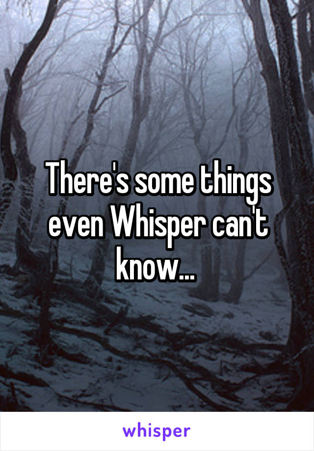 There's some things even Whisper can't know... 