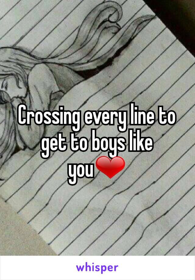 Crossing every line to get to boys like you❤