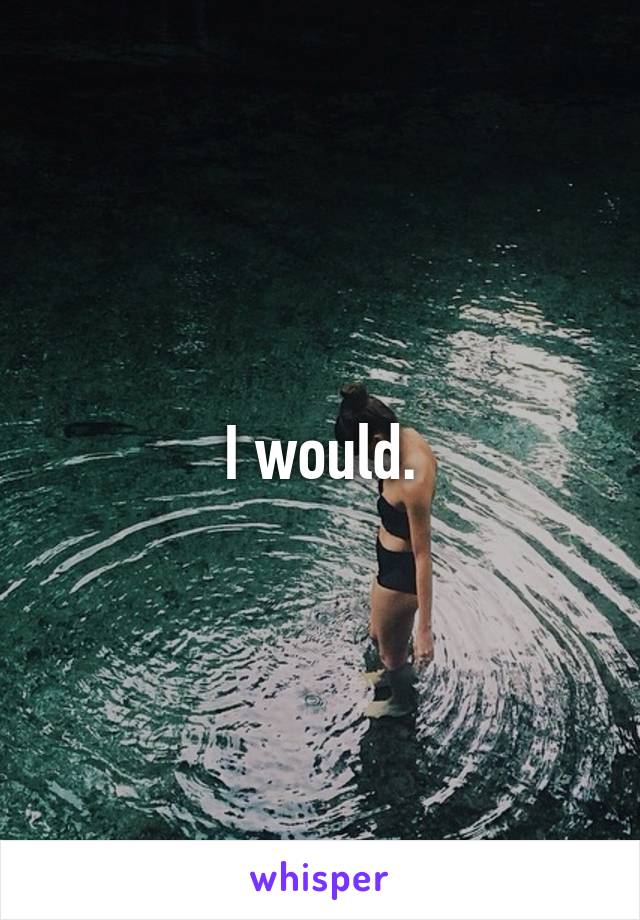 I would.