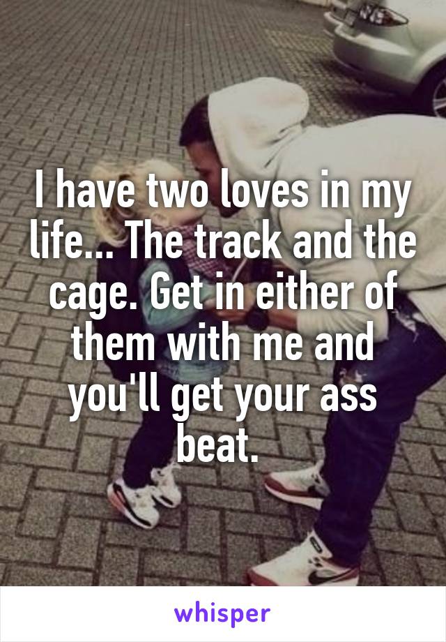 I have two loves in my life... The track and the cage. Get in either of them with me and you'll get your ass beat. 