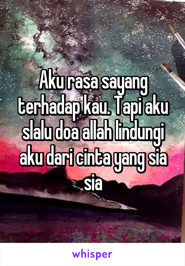 Aku rasa sayang terhadap kau. Tapi aku slalu doa allah lindungi aku dari cinta yang sia sia