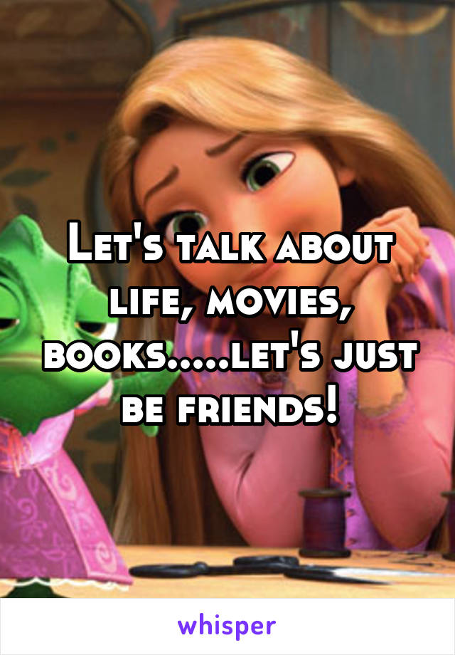 Let's talk about life, movies, books.....let's just be friends!