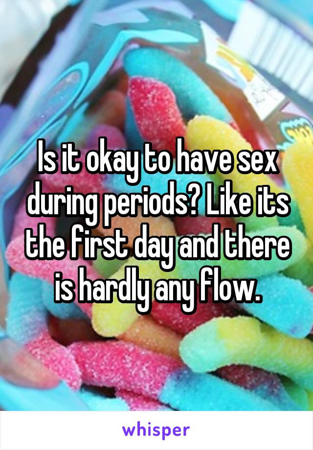 Is it okay to have sex during periods? Like its the first day and there is hardly any flow.