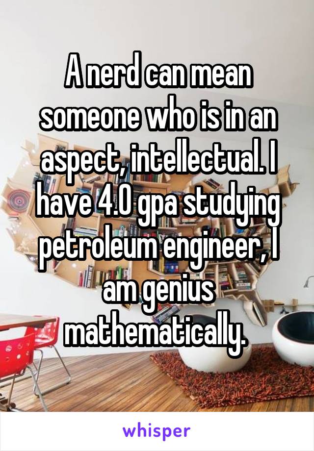 A nerd can mean someone who is in an aspect, intellectual. I have 4.0 gpa studying petroleum engineer, I am genius mathematically. 
