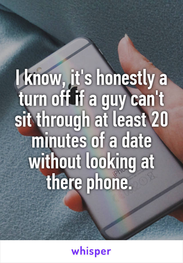 I know, it's honestly a turn off if a guy can't sit through at least 20 minutes of a date without looking at there phone. 