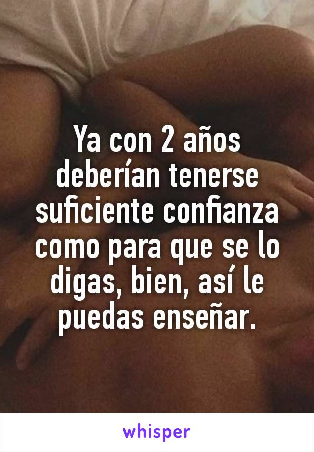 Ya con 2 años deberían tenerse suficiente confianza como para que se lo digas, bien, así le puedas enseñar.