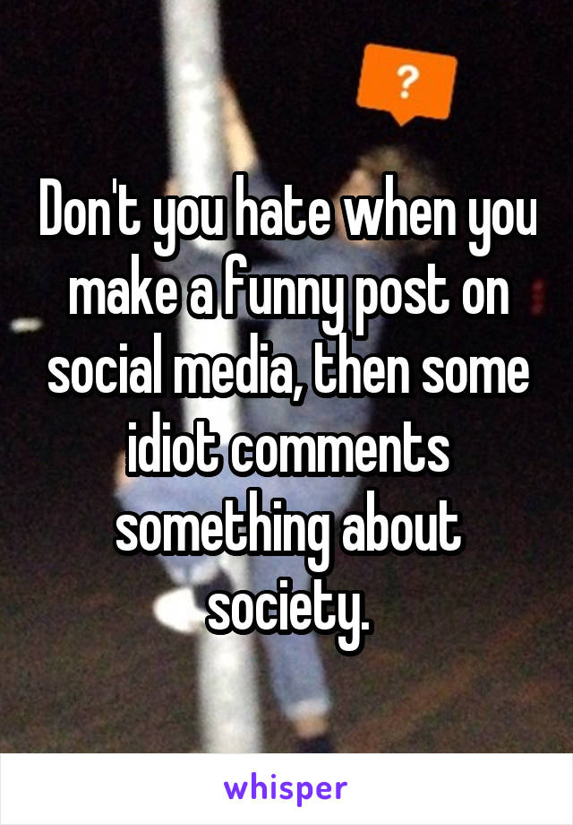 Don't you hate when you make a funny post on social media, then some idiot comments something about society.