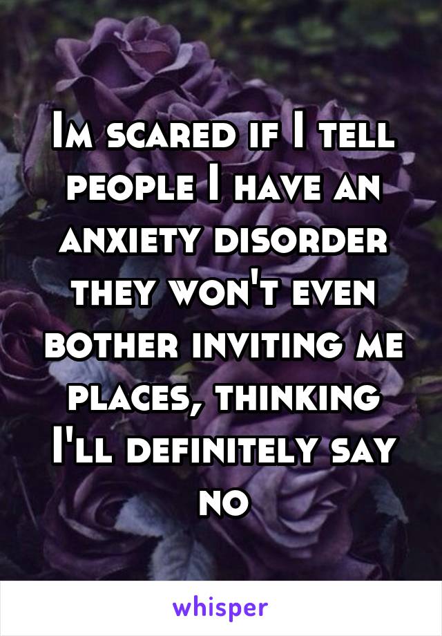 Im scared if I tell people I have an anxiety disorder they won't even bother inviting me places, thinking I'll definitely say no