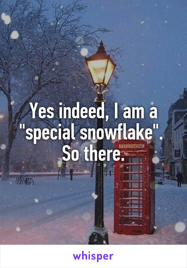 Yes indeed, I am a "special snowflake". 
So there.