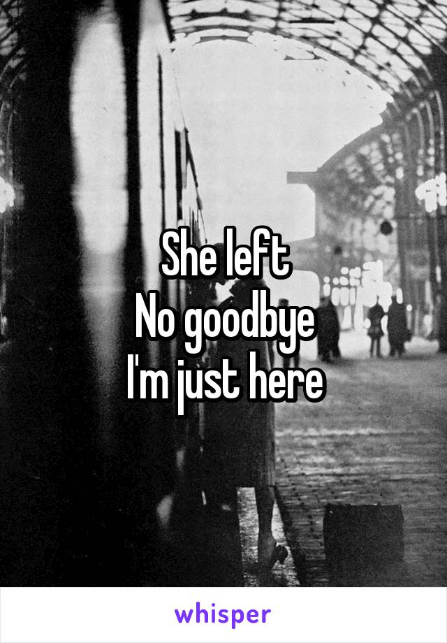 She left
No goodbye
I'm just here