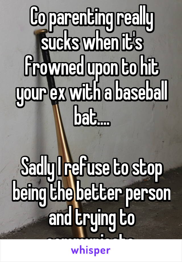 Co parenting really sucks when it's frowned upon to hit your ex with a baseball bat....

Sadly I refuse to stop being the better person and trying to communicate.