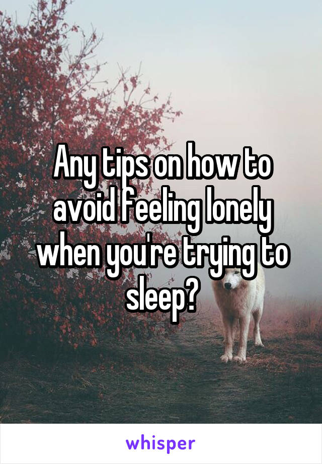 Any tips on how to avoid feeling lonely when you're trying to sleep?