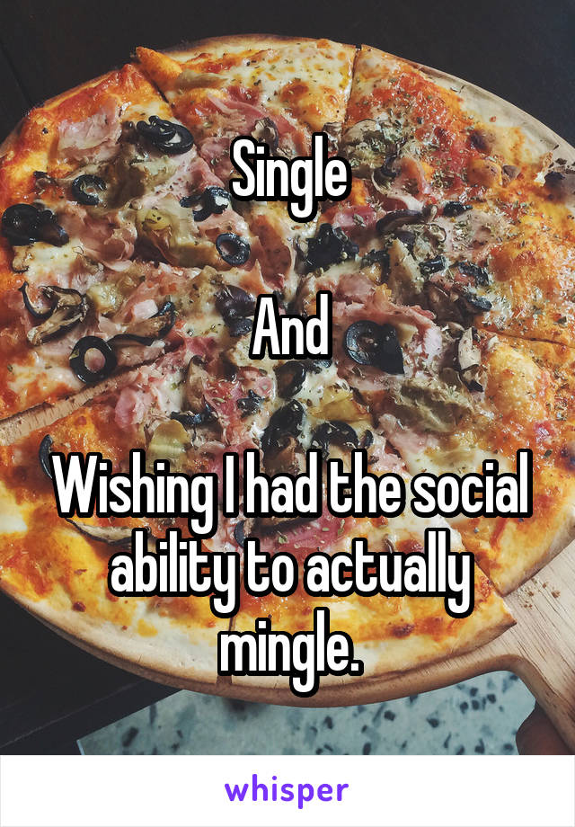 Single

And

Wishing I had the social ability to actually mingle.