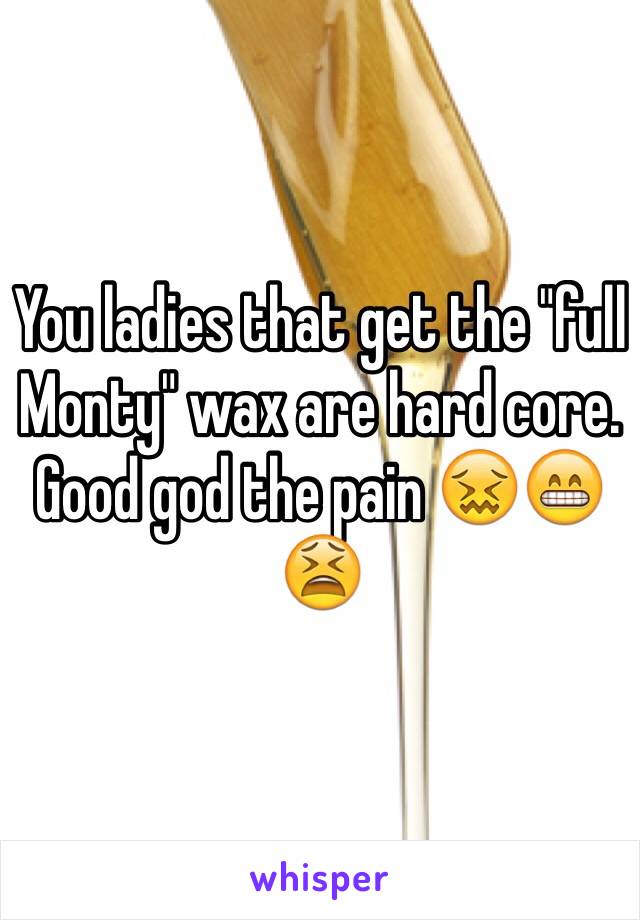 You ladies that get the "full Monty" wax are hard core. 
Good god the pain 😖😁😫