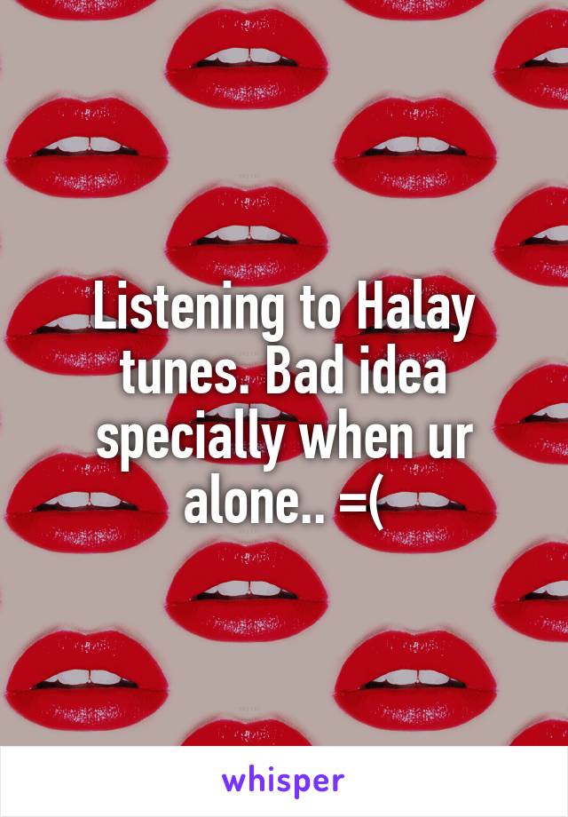 Listening to Halay tunes. Bad idea specially when ur alone.. =(