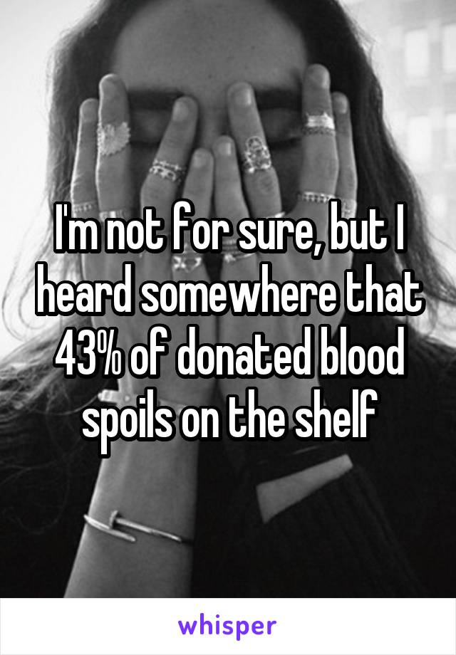I'm not for sure, but I heard somewhere that 43% of donated blood spoils on the shelf