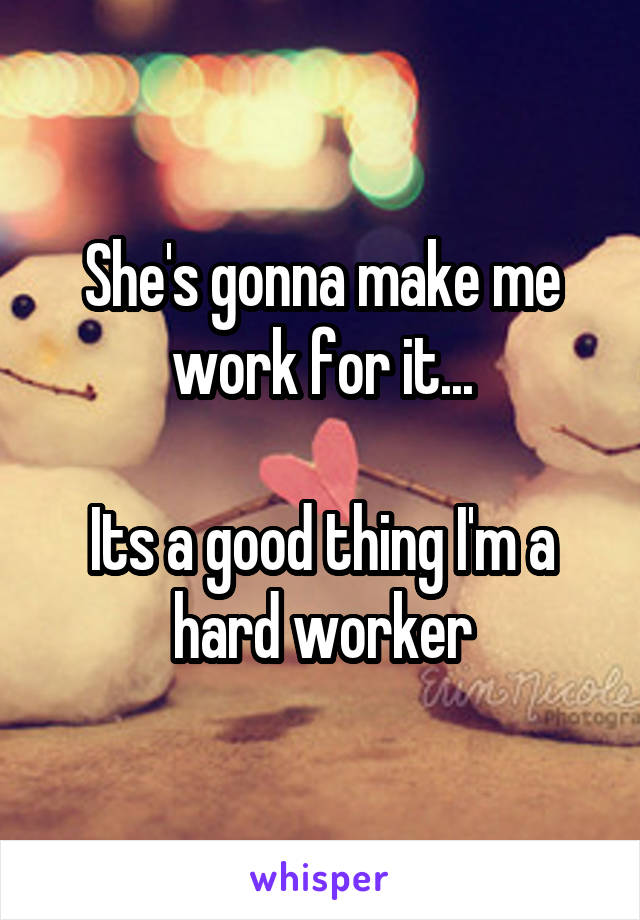 She's gonna make me work for it...

Its a good thing I'm a hard worker