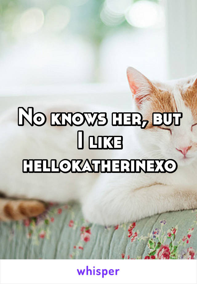 No knows her, but I like hellokatherinexo