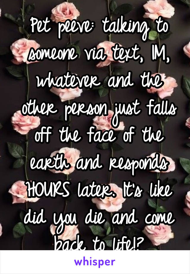 Pet peeve: talking to someone via text, IM, whatever and the other person just falls off the face of the earth and responds HOURS later. It's like did you die and come back to life!?