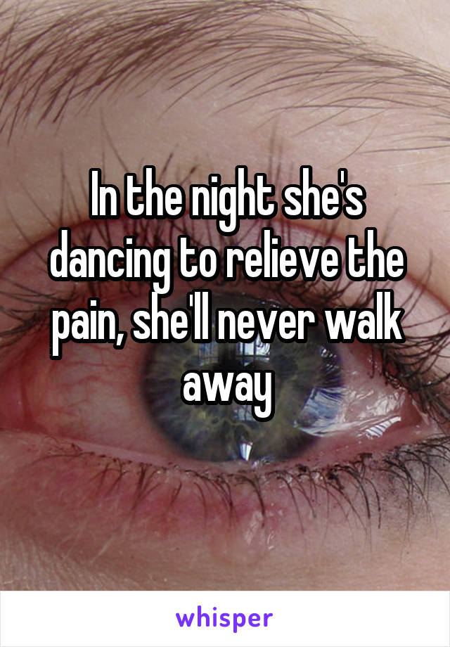 In the night she's dancing to relieve the pain, she'll never walk away
