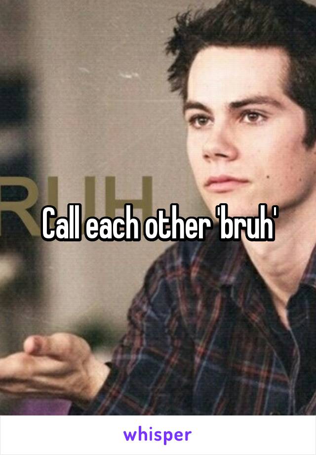 Call each other 'bruh'