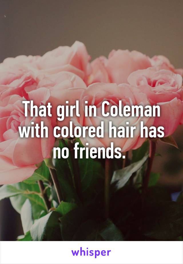 That girl in Coleman with colored hair has no friends. 