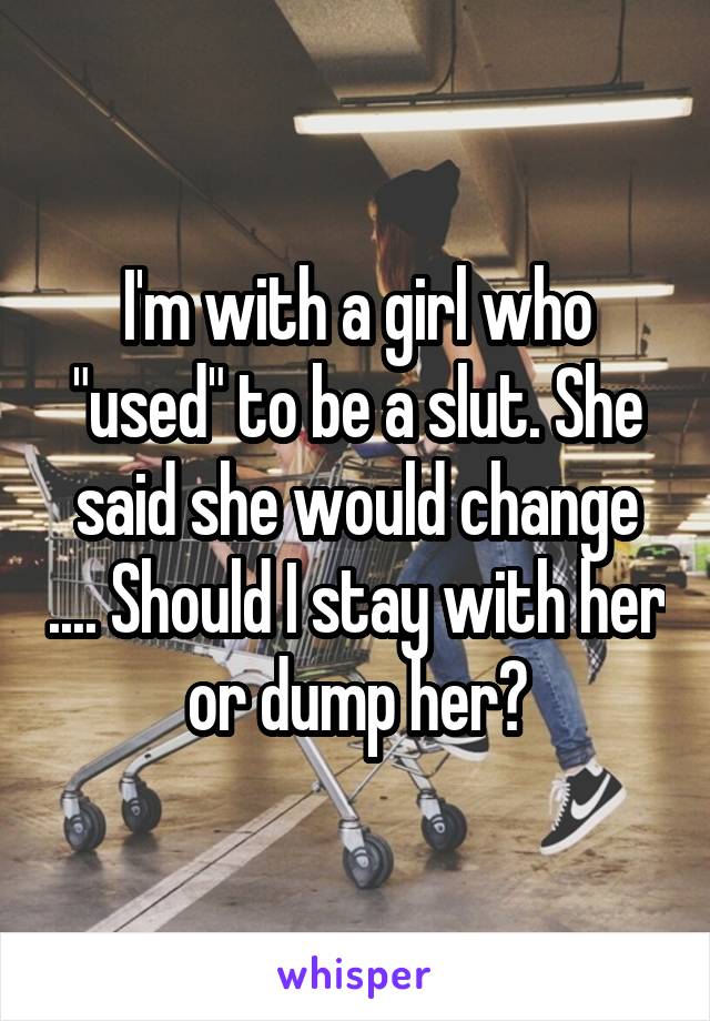 I'm with a girl who "used" to be a slut. She said she would change .... Should I stay with her or dump her?