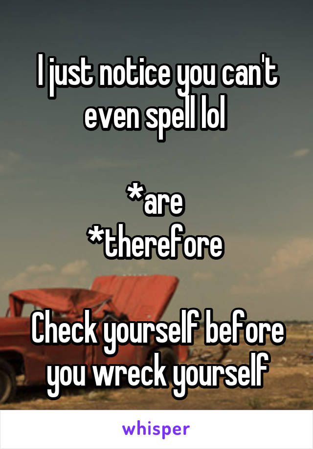 I just notice you can't even spell lol 

*are 
*therefore 

Check yourself before you wreck yourself