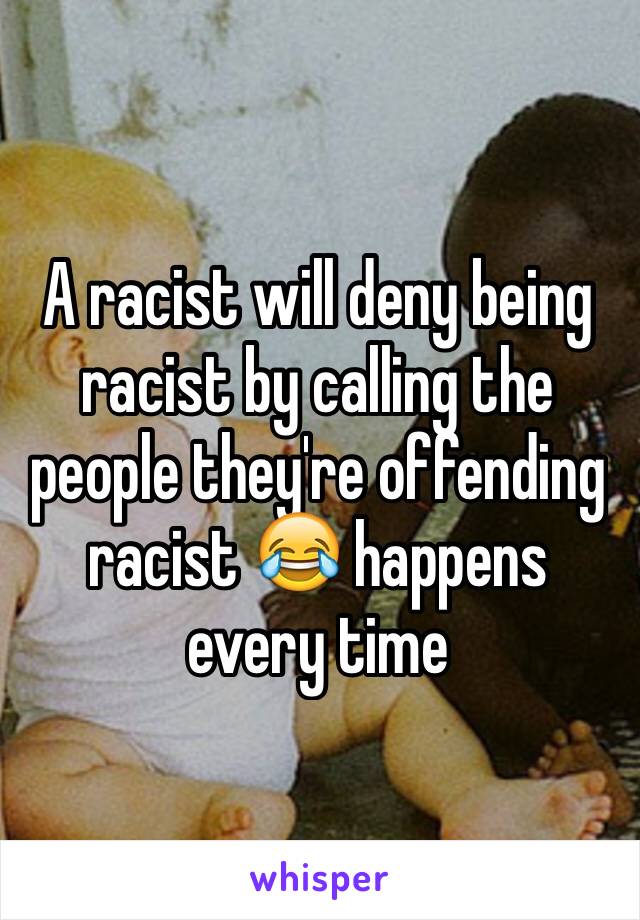 A racist will deny being racist by calling the people they're offending racist 😂 happens every time