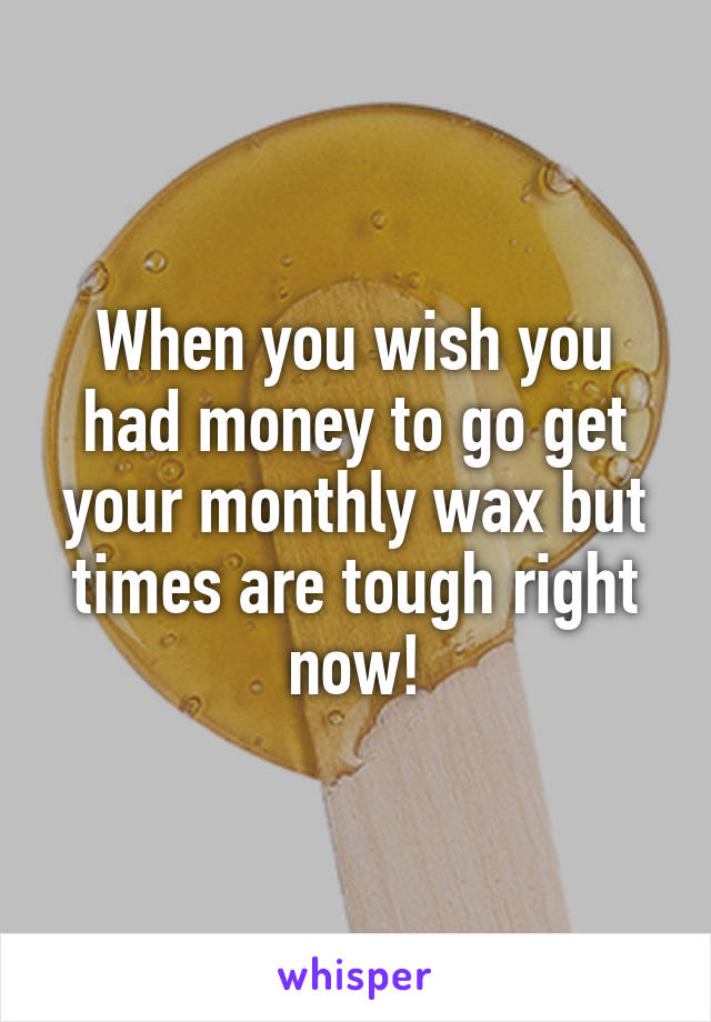 When you wish you had money to go get your monthly wax but times are tough right now!