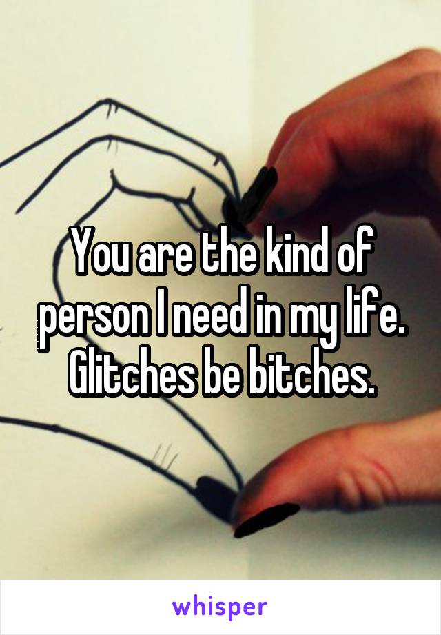 You are the kind of person I need in my life. Glitches be bitches.