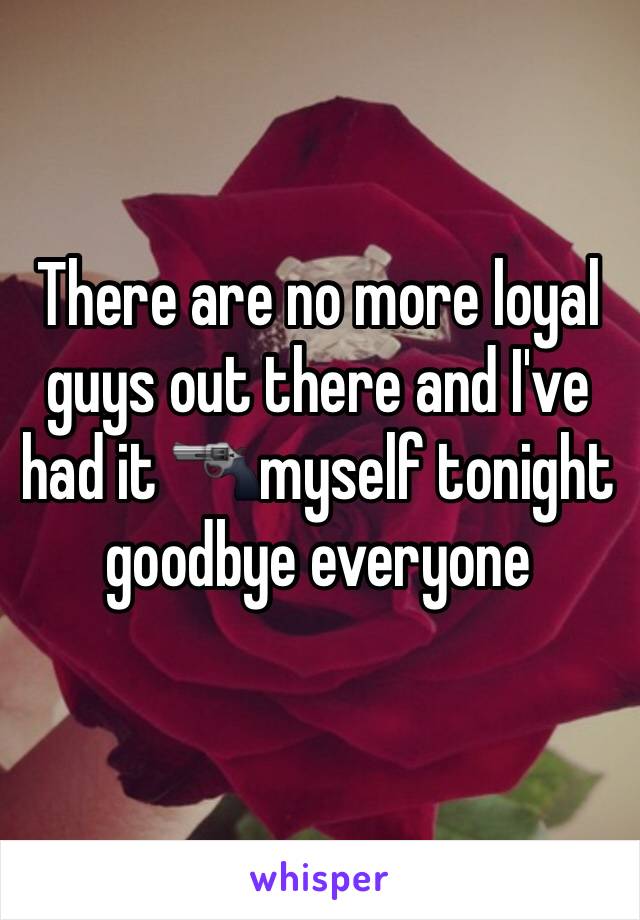 There are no more loyal guys out there and I've had it 🔫myself tonight goodbye everyone