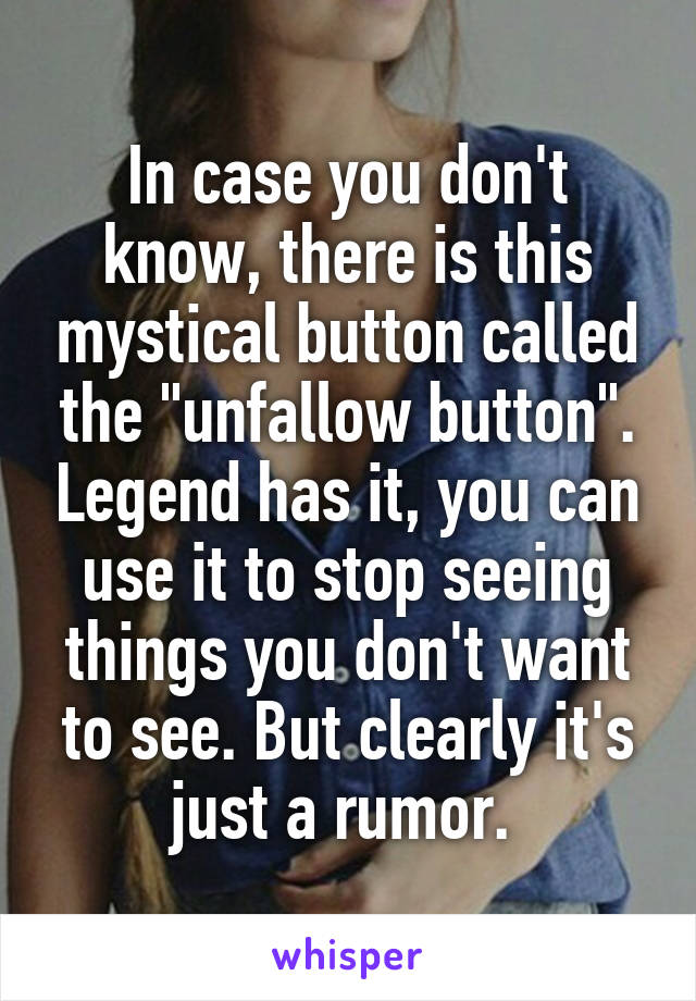 In case you don't know, there is this mystical button called the "unfallow button". Legend has it, you can use it to stop seeing things you don't want to see. But clearly it's just a rumor. 